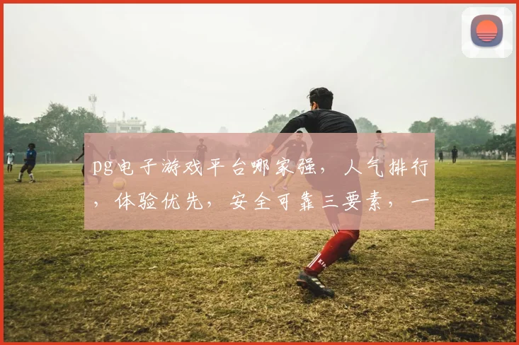 pg电子游戏平台哪家强，人气排行，体验优先，安全可靠三要素，一网打尽