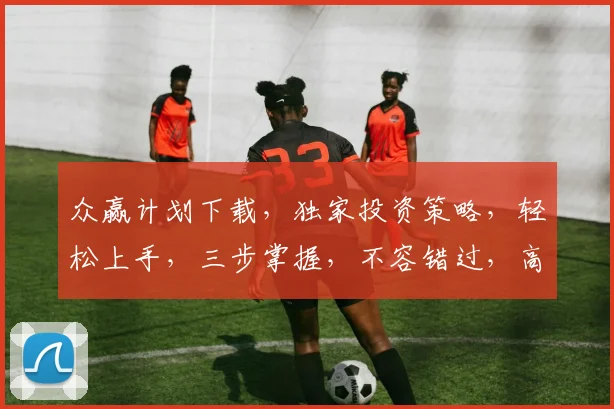 众赢计划下载，独家投资策略，轻松上手，三步掌握，不容错过，高效盈利之道