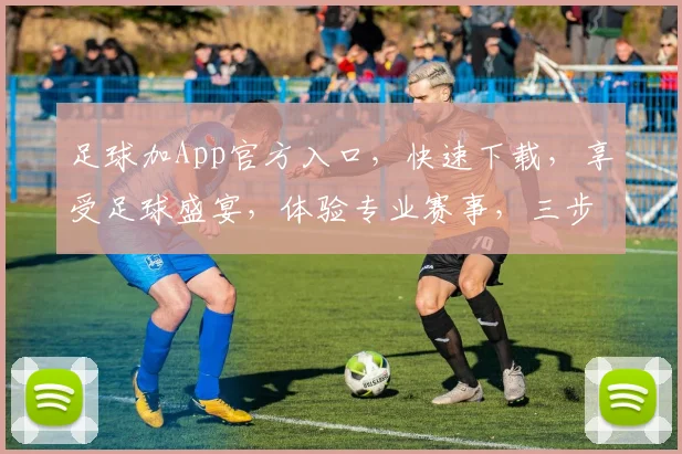 足球加App官方入口，快速下载，享受足球盛宴，体验专业赛事，三步到位
