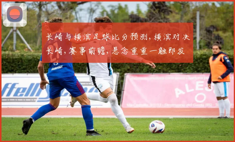 长崎与横滨足球比分预测,横滨对决长崎,赛事前瞻,悬念重重一触即发