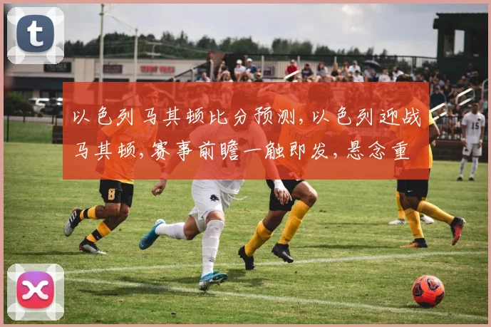 以色列马其顿比分预测,以色列迎战马其顿,赛事前瞻一触即发,悬念重重
