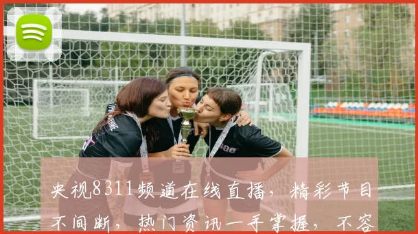 央视8311频道在线直播，精彩节目不间断，热门资讯一手掌握，不容错过