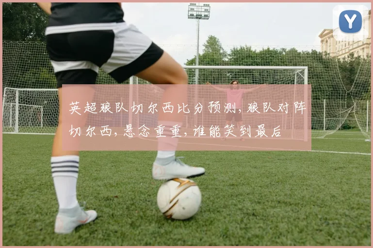 英超狼队切尔西比分预测,狼队对阵切尔西,悬念重重,谁能笑到最后