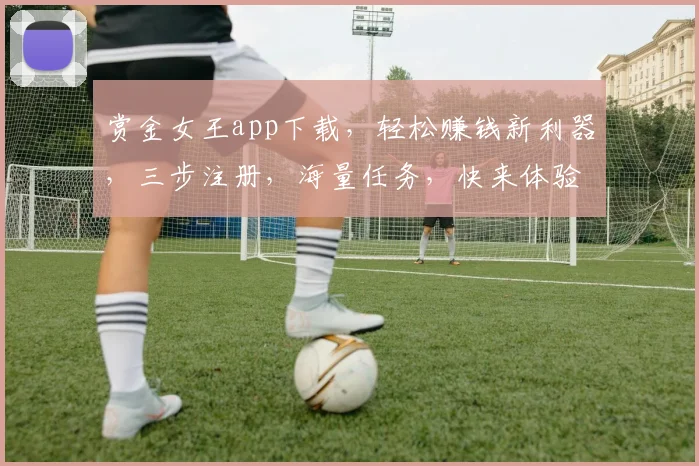 赏金女王app下载，轻松赚钱新利器，三步注册，海量任务，快来体验，不容错过