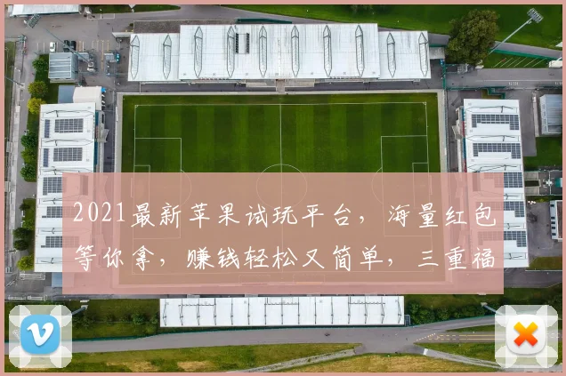 2021最新苹果试玩平台，海量红包等你拿，赚钱轻松又简单，三重福利等你来，不容错过