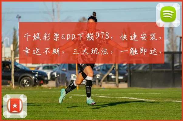 千娱彩票app下载978，快速安装，幸运不断，三大玩法，一触即达，轻松中奖