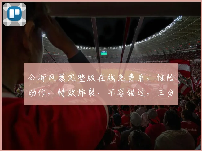 公海风暴完整版在线免费看，惊险动作，特效炸裂，不容错过，三分钟内必看