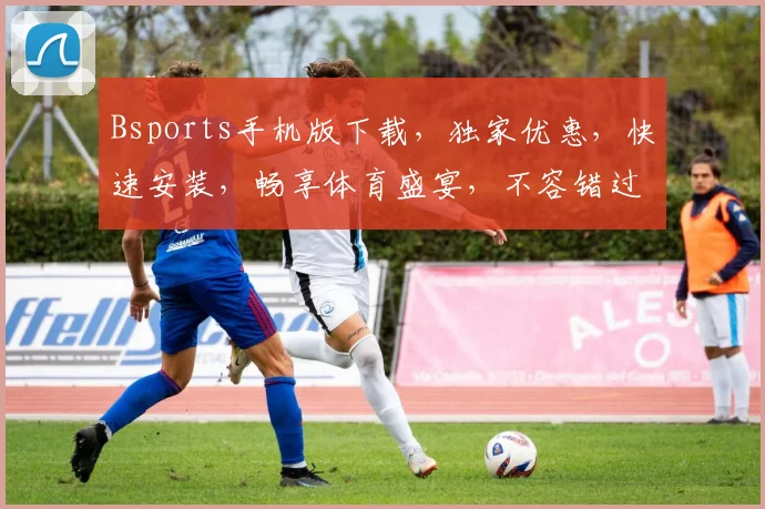 Bsports手机版下载，独家优惠，快速安装，畅享体育盛宴，不容错过