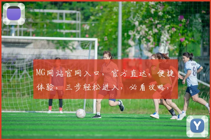 MG网站官网入口，官方直达，便捷体验，三步轻松进入，必看攻略，不容错过