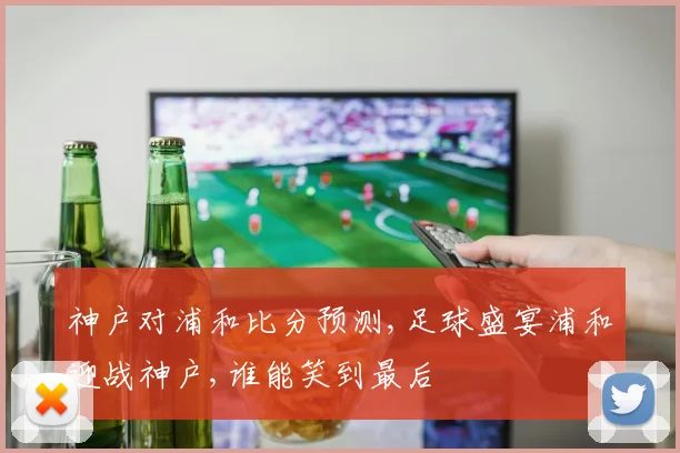 神户对浦和比分预测,足球盛宴浦和迎战神户,谁能笑到最后