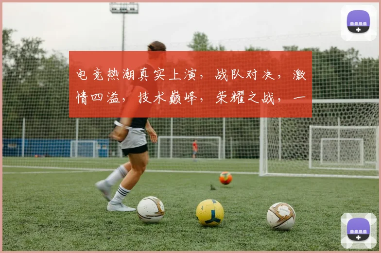 电竞热潮真实上演，战队对决，激情四溢，技术巅峰，荣耀之战，一触即发
