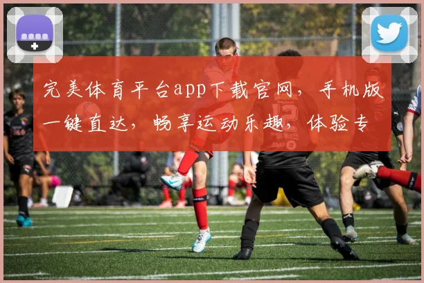 完美体育平台app下载官网，手机版一键直达，畅享运动乐趣，体验专业赛事