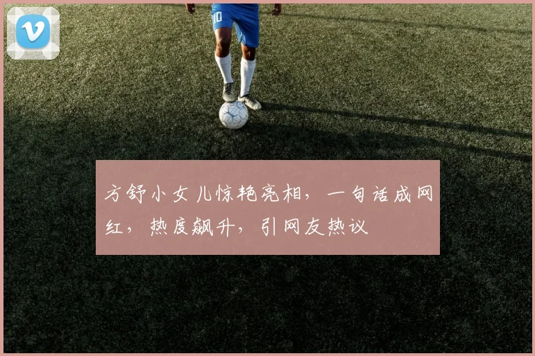 方舒小女儿惊艳亮相，一句话成网红，热度飙升，引网友热议