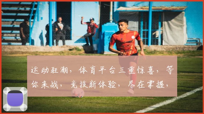 运动狂潮，体育平台三重惊喜，等你来战，竞技新体验，尽在掌握，一触即发