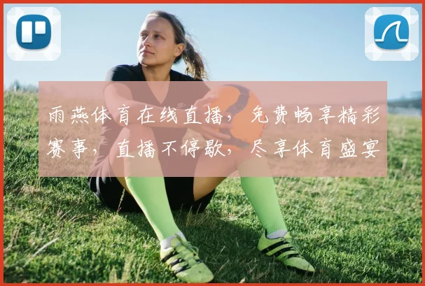 雨燕体育在线直播，免费畅享精彩赛事，直播不停歇，尽享体育盛宴，三重福利等你来