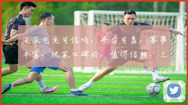 泛亚电竞可信吗，平台可靠，赛事丰富，玩家口碑好，值得信赖，三重保障
